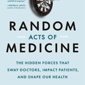 Random Acts of Medicine: The Hidden Forces That Sway Doctors, Impact Patients, and Shape Our Health
